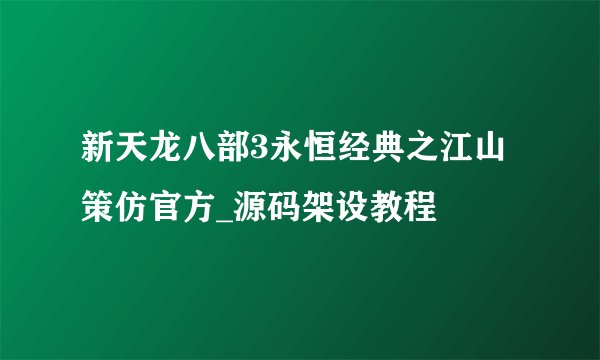 新天龙八部3永恒经典之江山策仿官方_源码架设教程