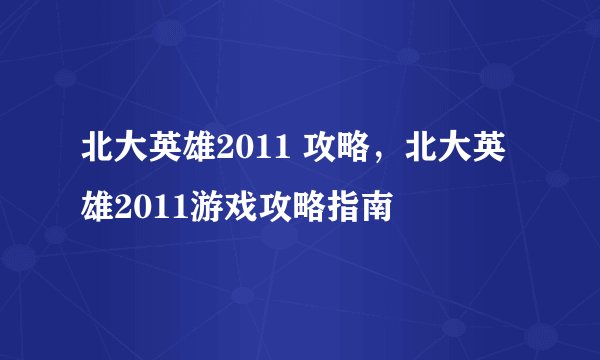 北大英雄2011 攻略，北大英雄2011游戏攻略指南