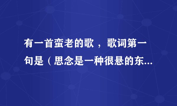 有一首蛮老的歌 ，歌词第一句是（思念是一种很悬的东西，无声又无息，触摸在心底...）