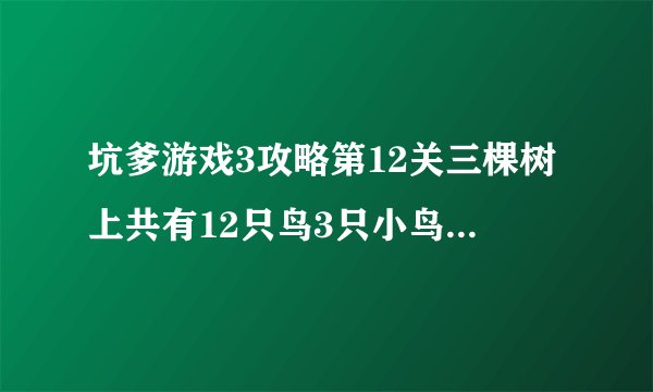 坑爹游戏3攻略第12关三棵树上共有12只鸟3只小鸟从第一棵树上飞到第二棵树上第二棵