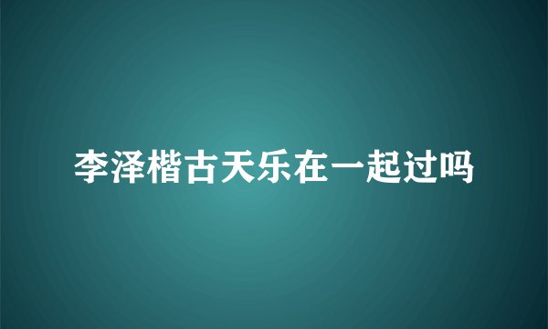 李泽楷古天乐在一起过吗