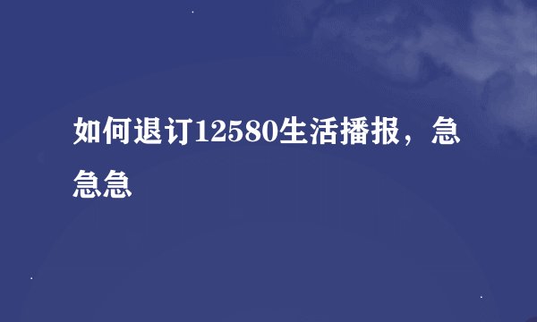 如何退订12580生活播报,急急急