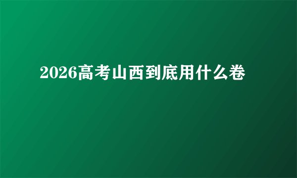 2026高考山西到底用什么卷