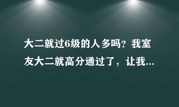 大二就过6级的人多吗？我室友大二就高分通过了，让我压力好大。