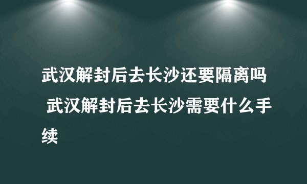 武汉解封后去长沙还要隔离吗 武汉解封后去长沙需要什么手续