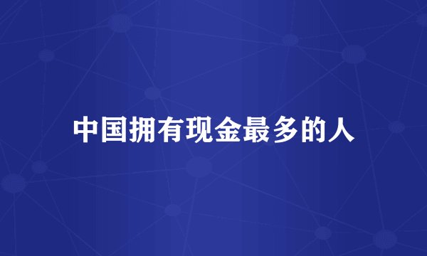 中国拥有现金最多的人