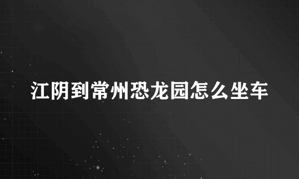 江阴到常州恐龙园怎么坐车