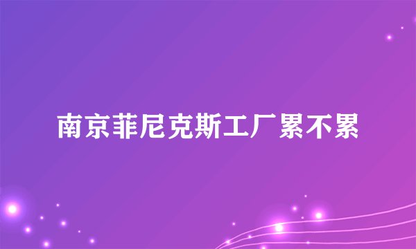 南京菲尼克斯工厂累不累