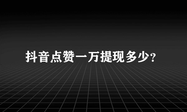 抖音点赞一万提现多少？