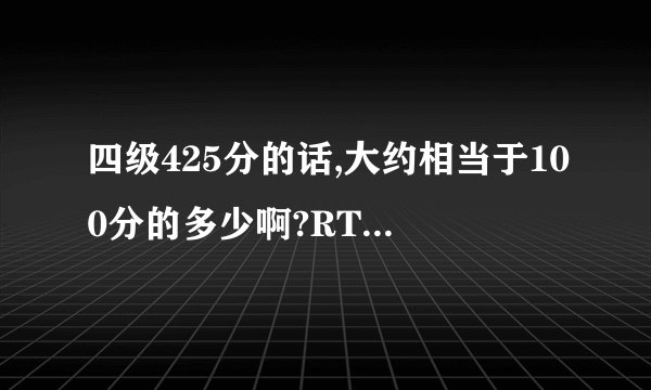 四级425分的话,大约相当于100分的多少啊?RT,知道的说下,