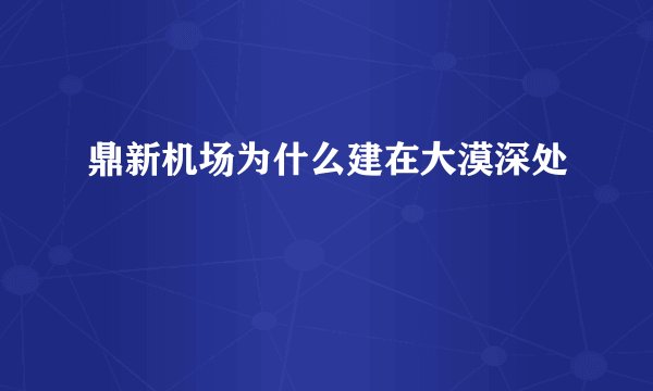 鼎新机场为什么建在大漠深处