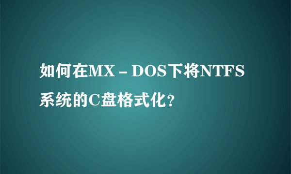 如何在MX－DOS下将NTFS系统的C盘格式化？