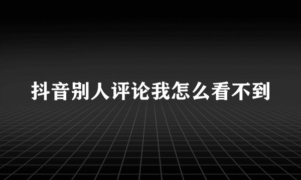 抖音别人评论我怎么看不到