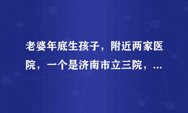 老婆年底生孩子,附近两家医院,一个是济南市立三院,一个是济钢总医院,不知道哪个医院的产科技术实力更