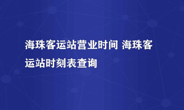 海珠客运站营业时间 海珠客运站时刻表查询