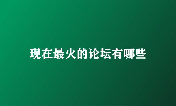 现在最火的论坛有哪些