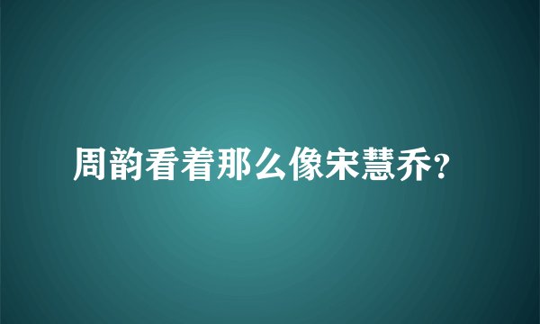 周韵看着那么像宋慧乔？