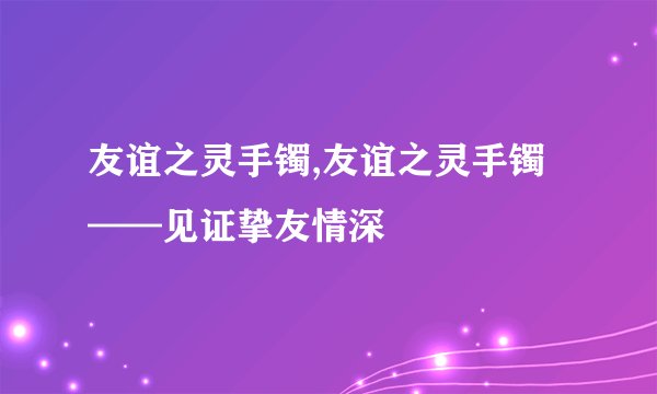 友谊之灵手镯,友谊之灵手镯——见证挚友情深