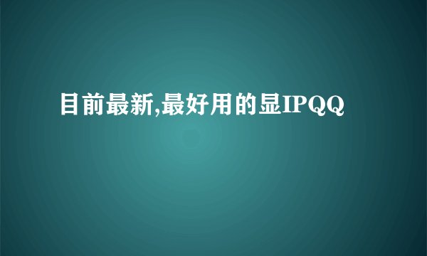 目前最新,最好用的显IPQQ