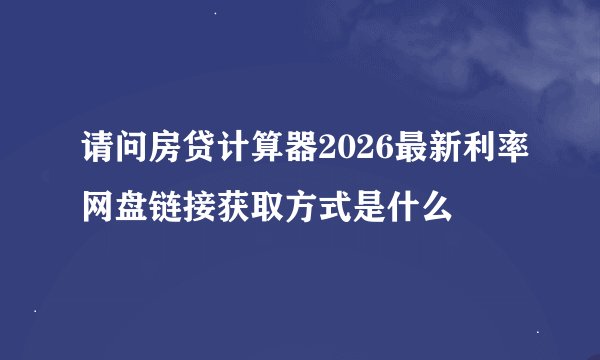 请问房贷计算器2026最新利率网盘链接获取方式是什么