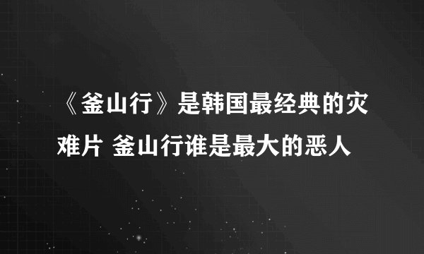 《釜山行》是韩国最经典的灾难片 釜山行谁是最大的恶人