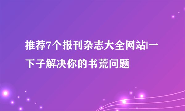 推荐7个报刊杂志大全网站|一下子解决你的书荒问题