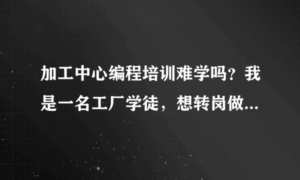 加工中心编程培训难学吗？我是一名工厂学徒，想转岗做数控加工，这个上手需要多久啊？