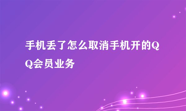 手机丢了怎么取消手机开的QQ会员业务