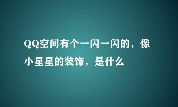 QQ空间有个一闪一闪的，像小星星的装饰，是什么
