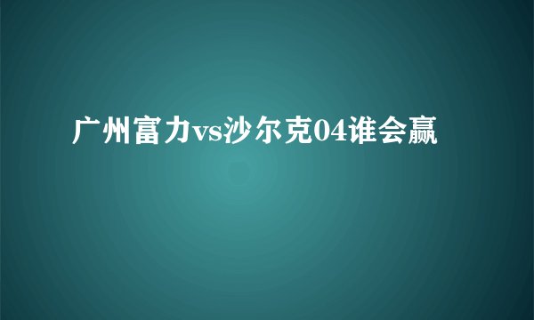 广州富力vs沙尔克04谁会赢