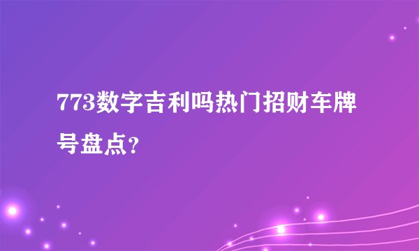 773数字吉利吗热门招财车牌号盘点？