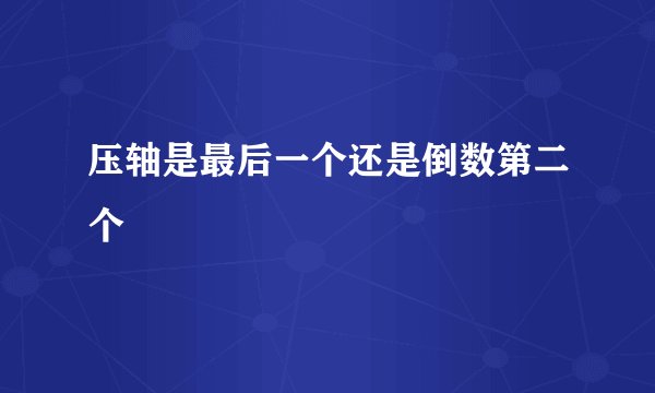 压轴是最后一个还是倒数第二个