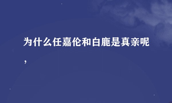 为什么任嘉伦和白鹿是真亲呢，