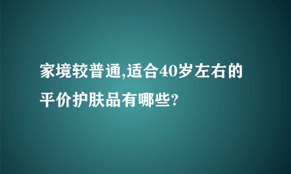 家境较普通,适合40岁左右的平价护肤品有哪些?