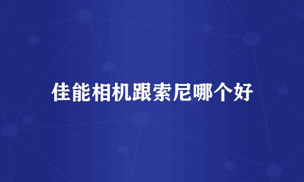佳能相机跟索尼哪个好