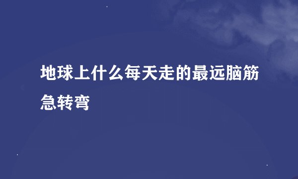 地球上什么每天走的最远脑筋急转弯