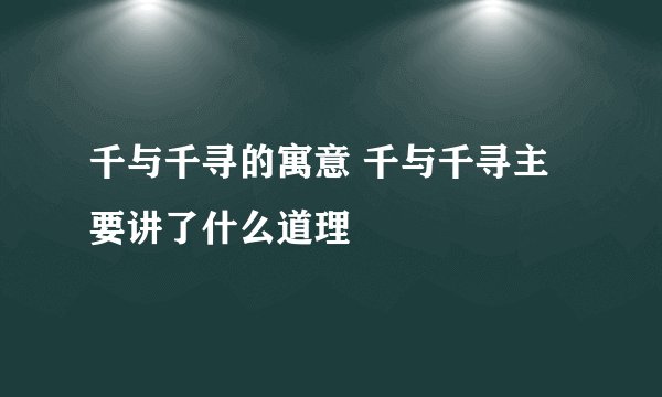 千与千寻的寓意 千与千寻主要讲了什么道理