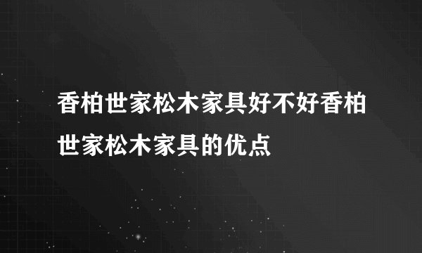 香柏世家松木家具好不好香柏世家松木家具的优点
