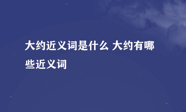 大约近义词是什么 大约有哪些近义词