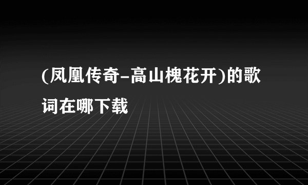 (凤凰传奇-高山槐花开)的歌词在哪下载