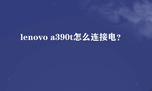 lenovo a390t怎么连接电？