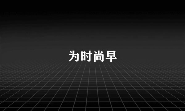 为时尚早