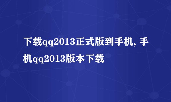 下载qq2013正式版到手机, 手机qq2013版本下载