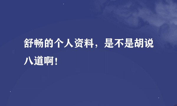 舒畅的个人资料，是不是胡说八道啊！