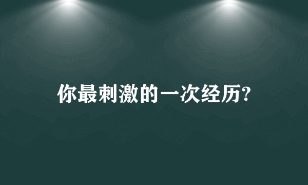 你最刺激的一次经历?