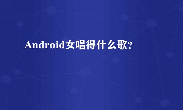 Android女唱得什么歌？