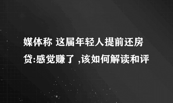 媒体称 这届年轻人提前还房贷:感觉赚了 ,该如何解读和评