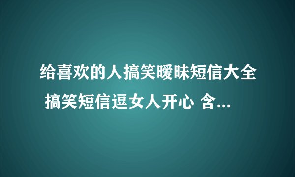 给喜欢的人搞笑暧昧短信大全 搞笑短信逗女人开心 含蓄幽默的表白短信