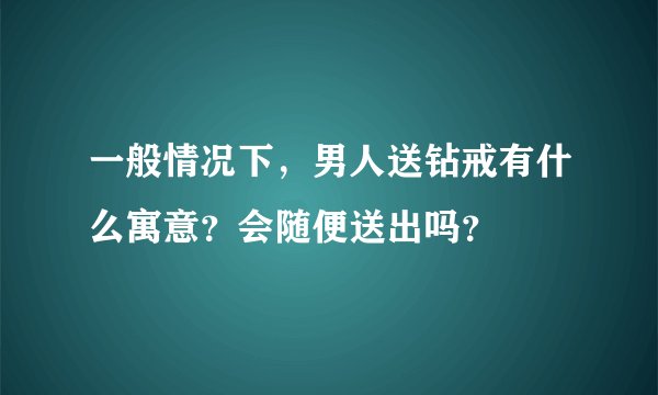 一般情况下，男人送钻戒有什么寓意？会随便送出吗？