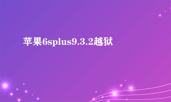苹果6splus9.3.2越狱